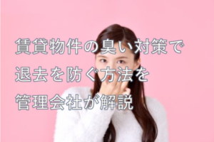賃貸物件の臭い対策で退去を防ぐ方法を管理会社が解説
