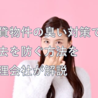 賃貸物件の臭い対策で退去を防ぐ方法を管理会社が解説