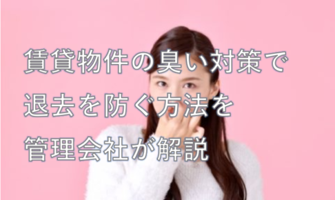 賃貸物件の臭い対策で退去を防ぐ方法を管理会社が解説