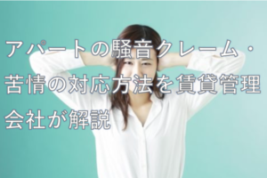 アパートの騒音クレーム・苦情の対応方法を賃貸管理会社が解説